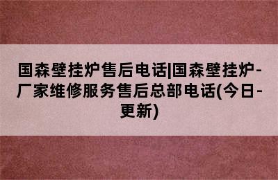 国森壁挂炉售后电话|国森壁挂炉-厂家维修服务售后总部电话(今日-更新)